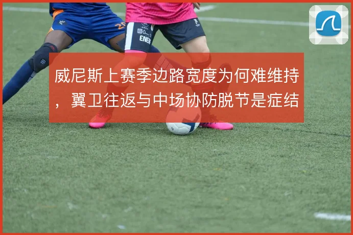 威尼斯上赛季边路宽度为何难维持,翼卫往返与中场协防脱节是症结