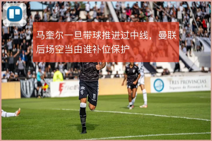 马奎尔一旦带球推进过中线，曼联后场空当由谁补位保护