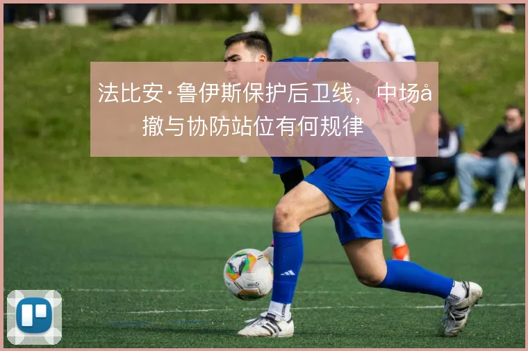法比安·鲁伊斯保护后卫线,中场回撤与协防站位有何规律