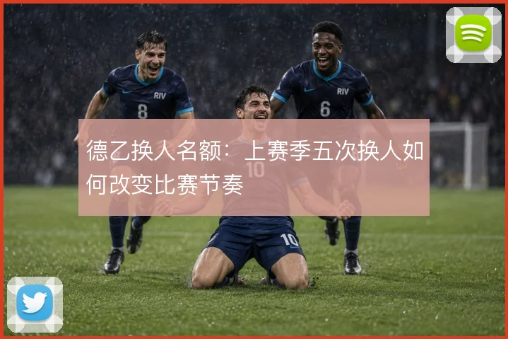 德乙换人名额：上赛季五次换人如何改变比赛节奏