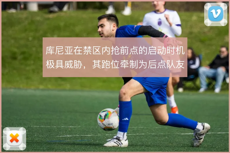 库尼亚在禁区内抢前点的启动时机极具威胁，其跑位牵制为后点队友创造空间