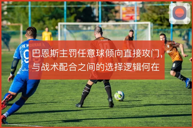 巴恩斯主罚任意球倾向直接攻门，与战术配合之间的选择逻辑何在
