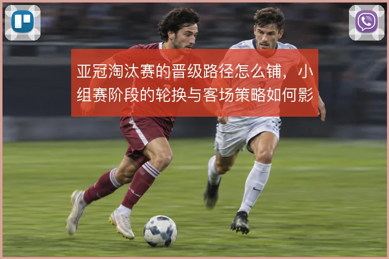 亚冠淘汰赛的晋级路径怎么铺，小组赛阶段的轮换与客场策略如何影响走势