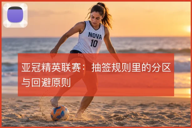 亚冠精英联赛：抽签规则里的分区与回避原则