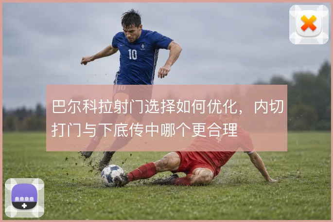 巴尔科拉射门选择如何优化，内切打门与下底传中哪个更合理