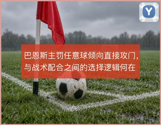 巴恩斯主罚任意球倾向直接攻门，与战术配合之间的选择逻辑何在