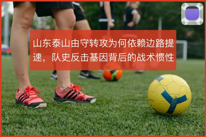 山东泰山由守转攻为何依赖边路提速,队史反击基因背后的战术惯性