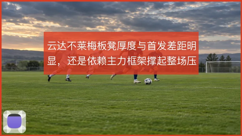 云达不莱梅板凳厚度与首发差距明显,还是依赖主力框架撑起整场压迫