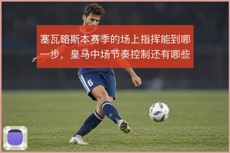 塞瓦略斯本赛季的场上指挥能到哪一步，皇马中场节奏控制还有哪些变数