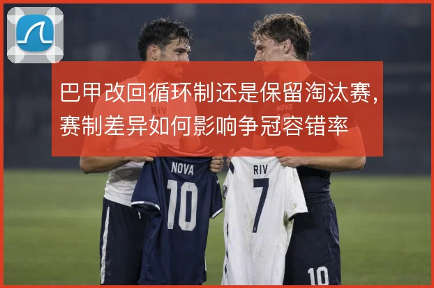巴甲改回循环制还是保留淘汰赛，赛制差异如何影响争冠容错率