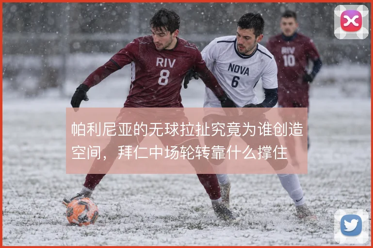 帕利尼亚的无球拉扯究竟为谁创造空间，拜仁中场轮转靠什么撑住