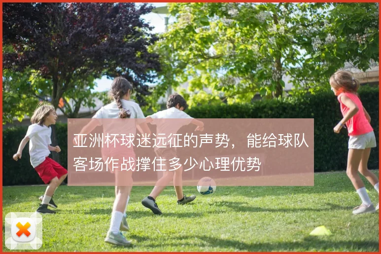 亚洲杯球迷远征的声势，能给球队客场作战撑住多少心理优势