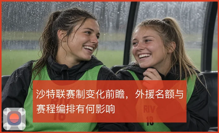沙特联赛制变化前瞻，外援名额与赛程编排有何影响