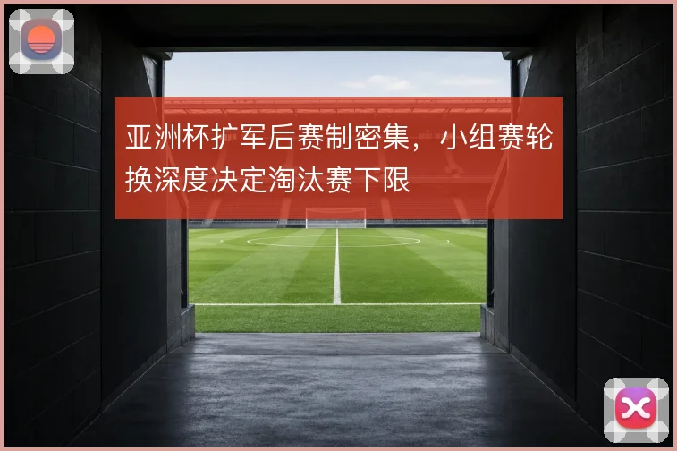 亚洲杯扩军后赛制密集,小组赛轮换深度决定淘汰赛下限