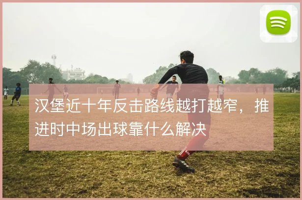 汉堡近十年反击路线越打越窄,推进时中场出球靠什么解决