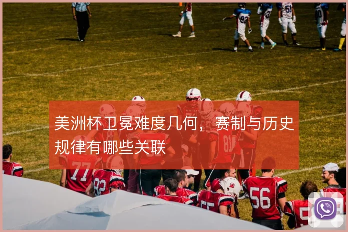 美洲杯卫冕难度几何，赛制与历史规律有哪些关联
