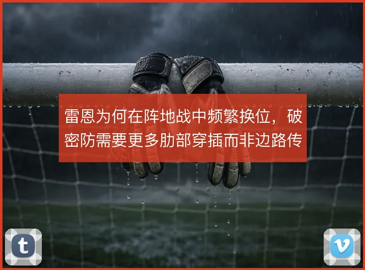 雷恩为何在阵地战中频繁换位,破密防需要更多肋部穿插而非边路传中