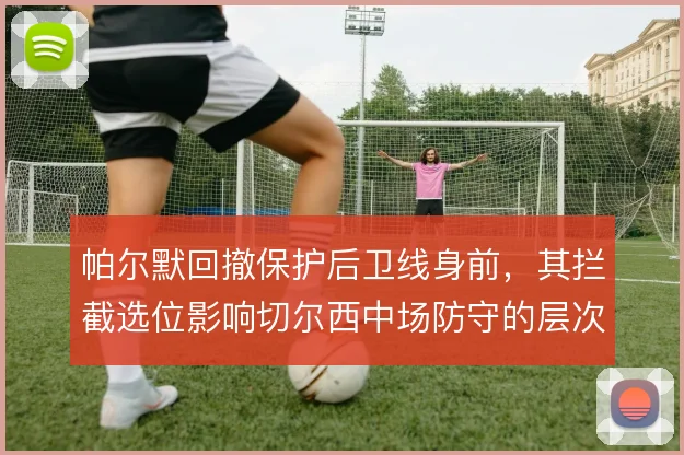 帕尔默回撤保护后卫线身前，其拦截选位影响切尔西中场防守的层次