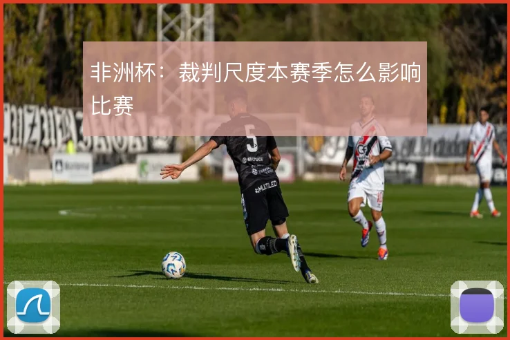 非洲杯：裁判尺度本赛季怎么影响比赛