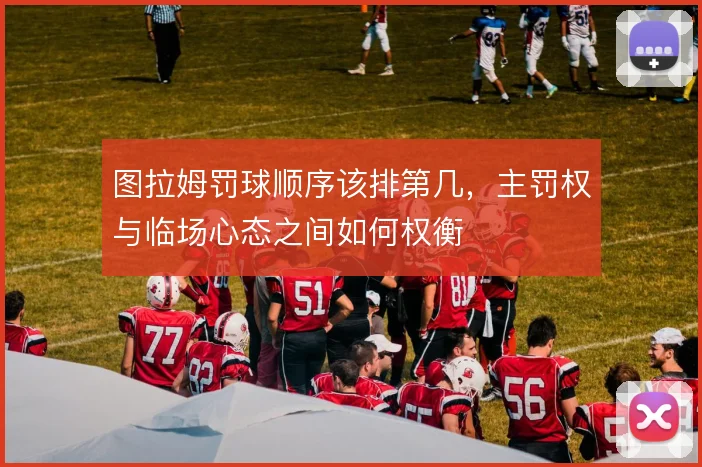 图拉姆罚球顺序该排第几，主罚权与临场心态之间如何权衡