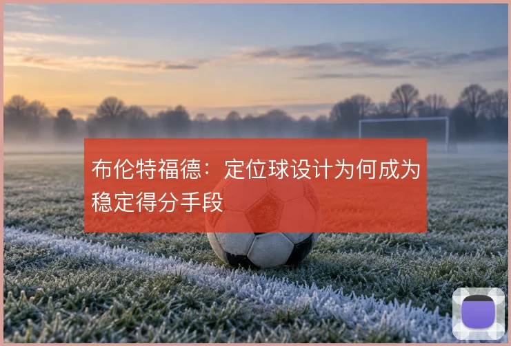 布伦特福德：定位球设计为何成为稳定得分手段