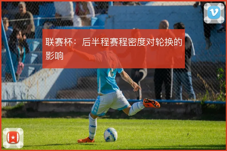 联赛杯：后半程赛程密度对轮换的影响