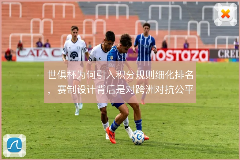 世俱杯为何引入积分规则细化排名,赛制设计背后是对跨洲对抗公平性的考量