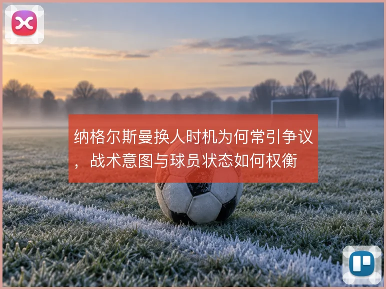 纳格尔斯曼换人时机为何常引争议，战术意图与球员状态如何权衡