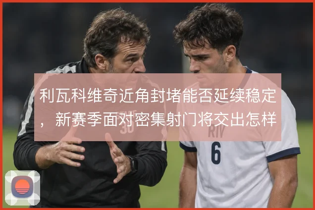 利瓦科维奇近角封堵能否延续稳定，新赛季面对密集射门将交出怎样答卷