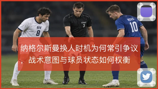 纳格尔斯曼换人时机为何常引争议，战术意图与球员状态如何权衡