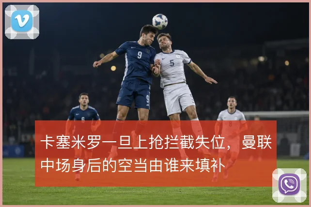 卡塞米罗一旦上抢拦截失位,曼联中场身后的空当由谁来填补