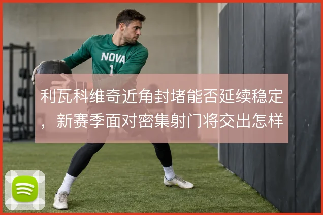 利瓦科维奇近角封堵能否延续稳定，新赛季面对密集射门将交出怎样答卷