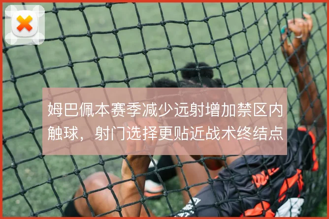 姆巴佩本赛季减少远射增加禁区内触球,射门选择更贴近战术终结点
