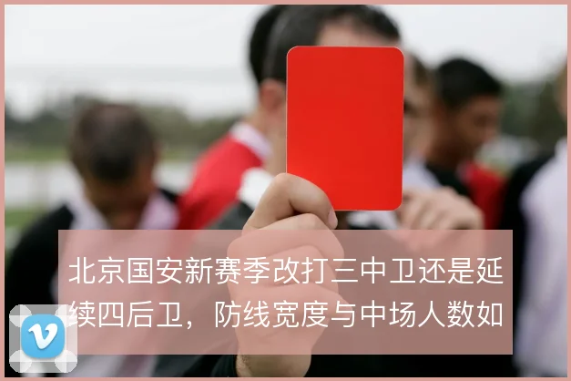 北京国安新赛季改打三中卫还是延续四后卫,防线宽度与中场人数如何取舍