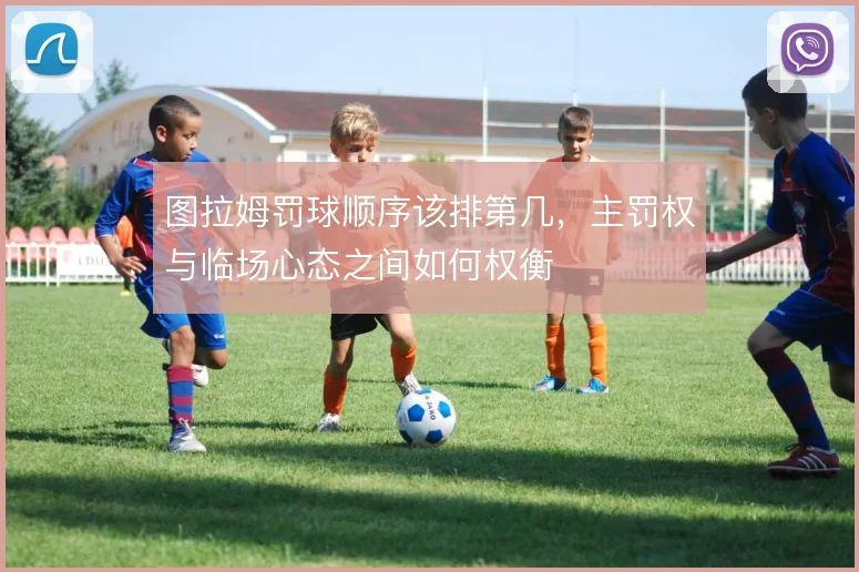 图拉姆罚球顺序该排第几，主罚权与临场心态之间如何权衡