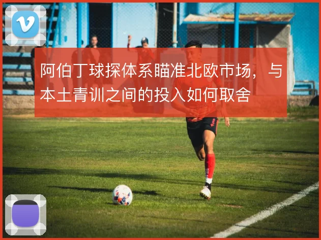 阿伯丁球探体系瞄准北欧市场,与本土青训之间的投入如何取舍