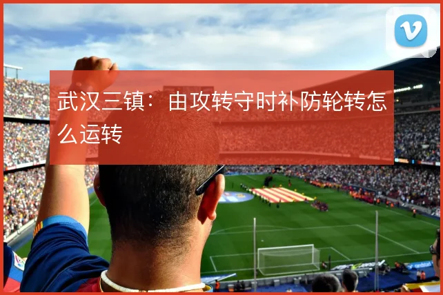 武汉三镇:由攻转守时补防轮转怎么运转