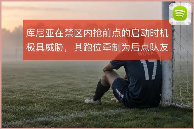 库尼亚在禁区内抢前点的启动时机极具威胁，其跑位牵制为后点队友创造空间