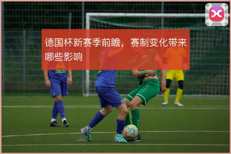 德国杯新赛季前瞻,赛制变化带来哪些影响