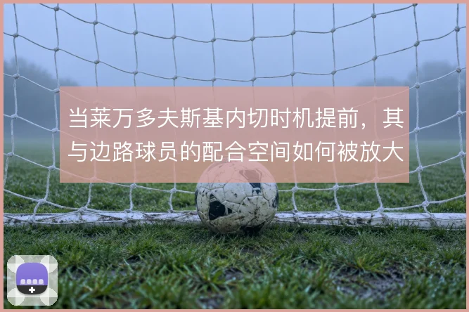 当莱万多夫斯基内切时机提前，其与边路球员的配合空间如何被放大
