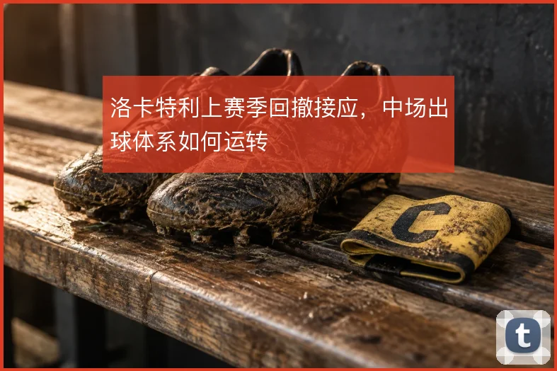 洛卡特利上赛季回撤接应，中场出球体系如何运转