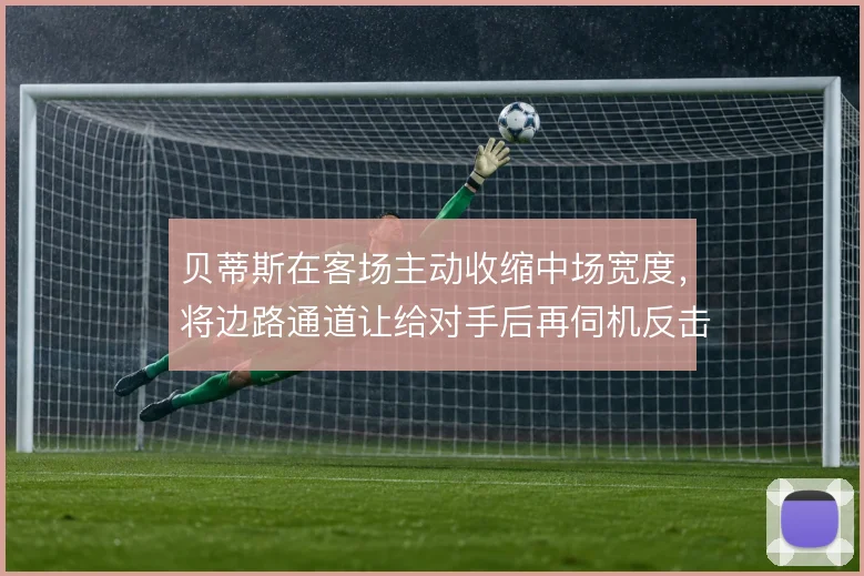 贝蒂斯在客场主动收缩中场宽度，将边路通道让给对手后再伺机反击