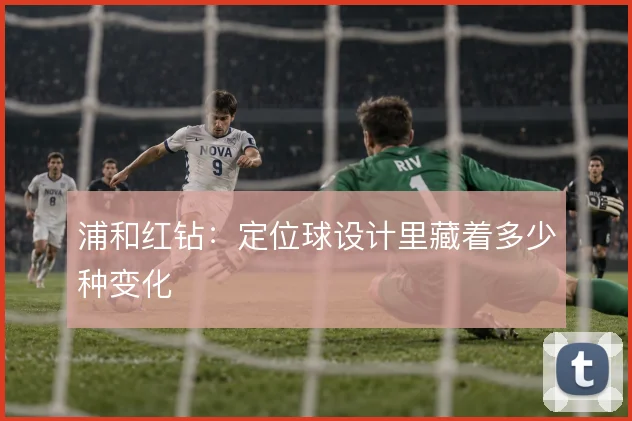 浦和红钻:定位球设计里藏着多少种变化