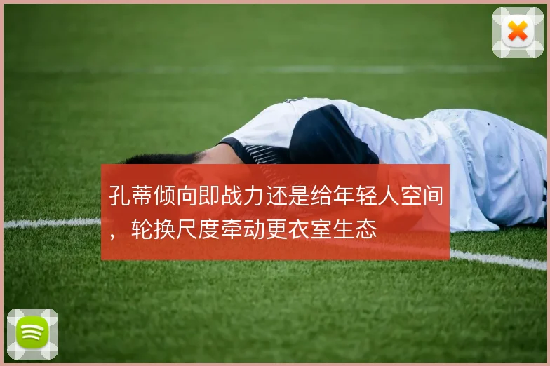 孔蒂倾向即战力还是给年轻人空间，轮换尺度牵动更衣室生态