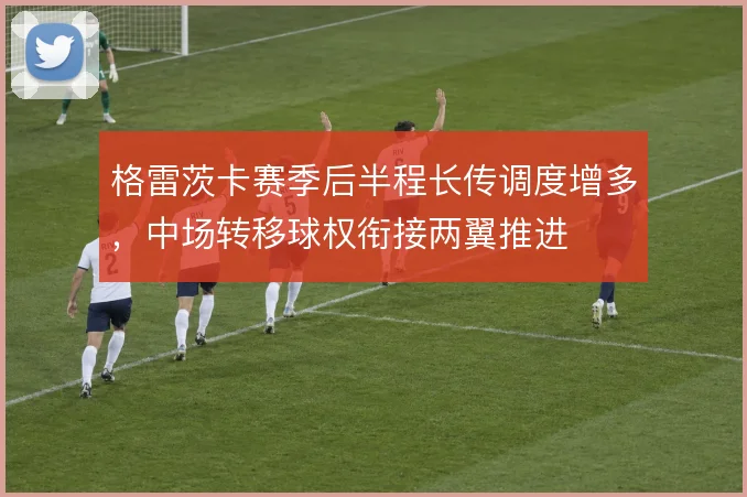 格雷茨卡赛季后半程长传调度增多，中场转移球权衔接两翼推进