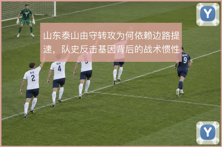 山东泰山由守转攻为何依赖边路提速,队史反击基因背后的战术惯性