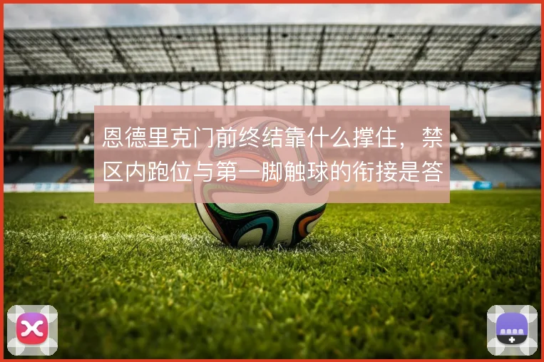 恩德里克门前终结靠什么撑住，禁区内跑位与第一脚触球的衔接是答案