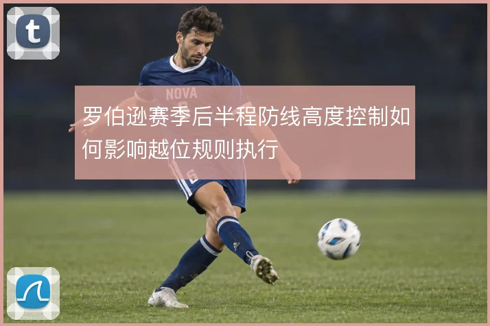 罗伯逊赛季后半程防线高度控制如何影响越位规则执行