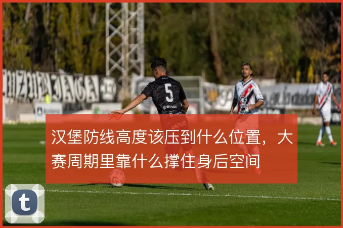 汉堡防线高度该压到什么位置，大赛周期里靠什么撑住身后空间