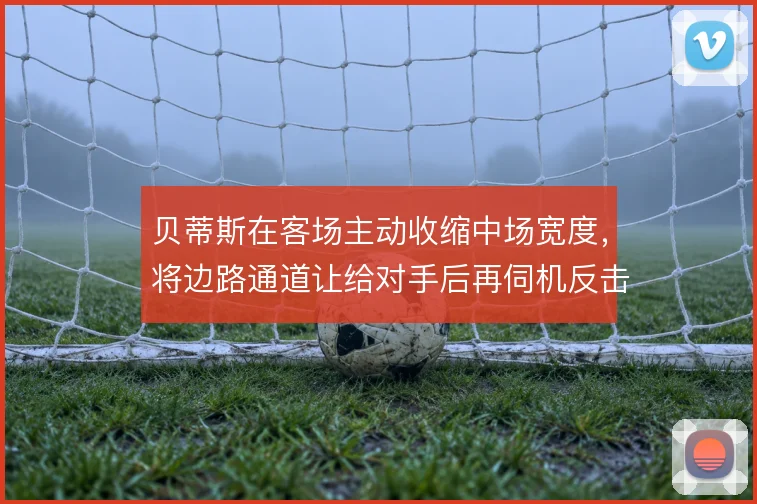 贝蒂斯在客场主动收缩中场宽度，将边路通道让给对手后再伺机反击
